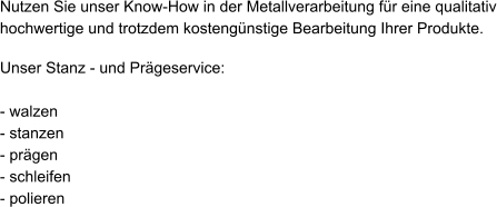 Nutzen Sie unser Know-How in der Metallverarbeitung für eine qualitativ hochwertige und trotzdem kostengünstige Bearbeitung Ihrer Produkte.  Unser Stanz - und Prägeservice:  - walzen - stanzen - prägen - schleifen - polieren